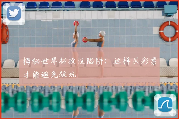 揭秘世界杯投注陷阱：这样买彩票才能避免踩坑