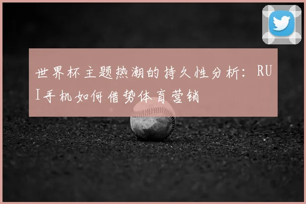 世界杯主题热潮的持久性分析:RUI手机如何借势体育营销