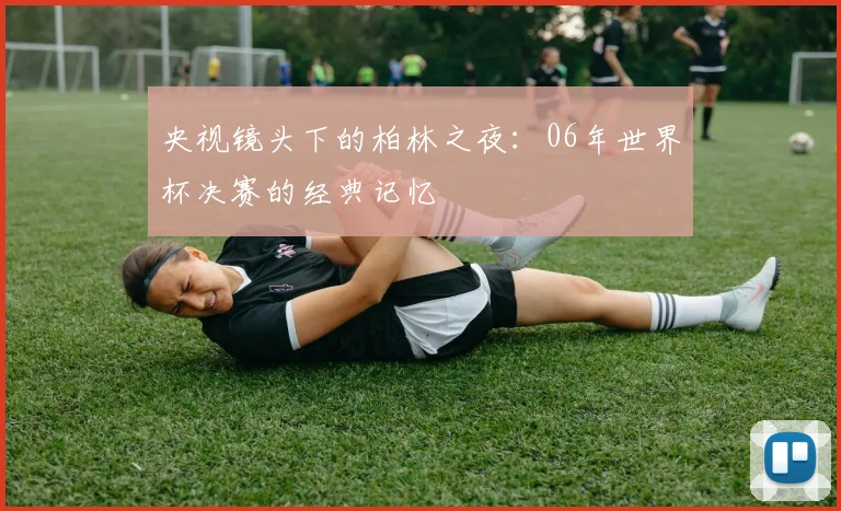 央视镜头下的柏林之夜:06年世界杯决赛的经典记忆