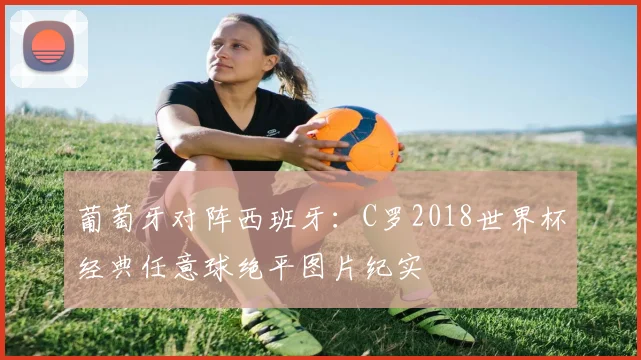 葡萄牙对阵西班牙：C罗2018世界杯经典任意球绝平图片纪实