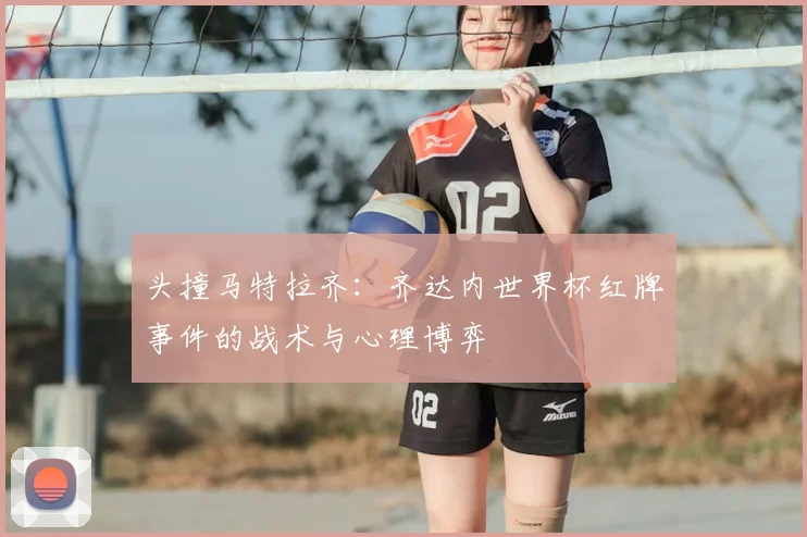 头撞马特拉齐:齐达内世界杯红牌事件的战术与心理博弈