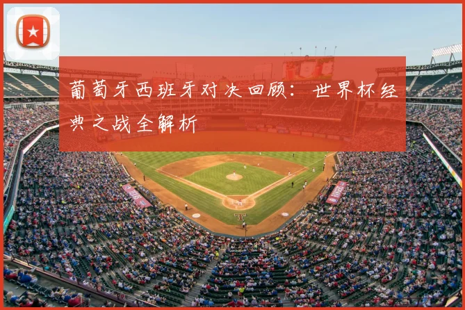 葡萄牙西班牙对决回顾：世界杯经典之战全解析