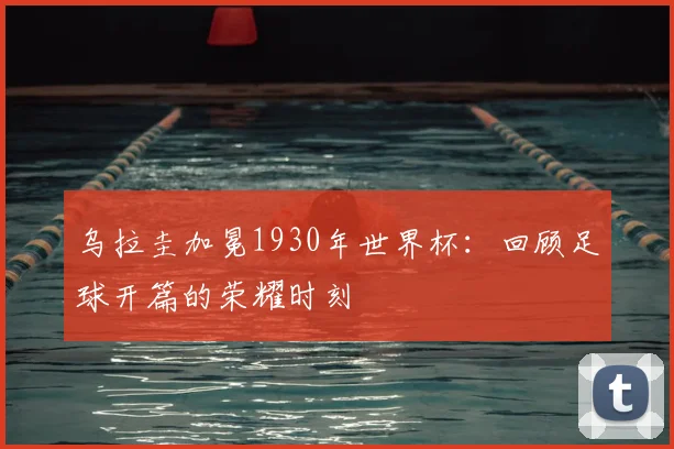 乌拉圭加冕1930年世界杯：回顾足球开篇的荣耀时刻
