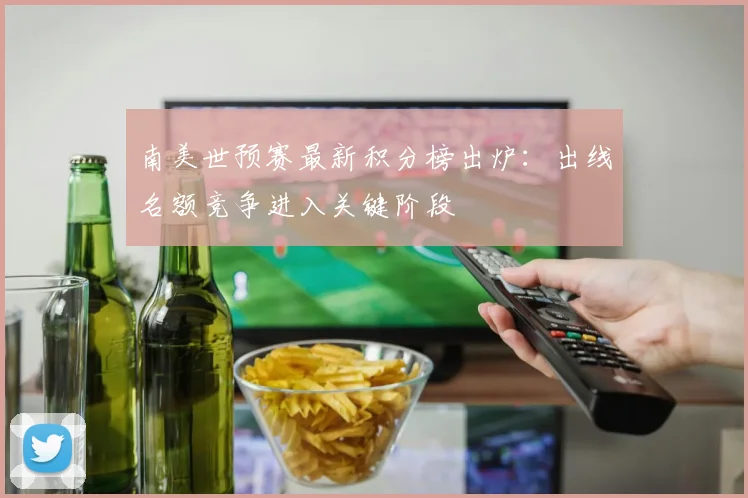 南美世预赛最新积分榜出炉：出线名额竞争进入关键阶段