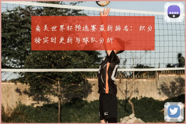 南美世界杯预选赛最新排名：积分榜实时更新与球队分析