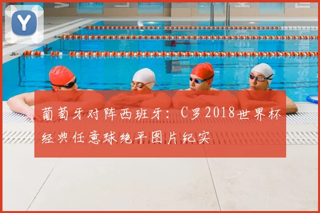 葡萄牙对阵西班牙：C罗2018世界杯经典任意球绝平图片纪实
