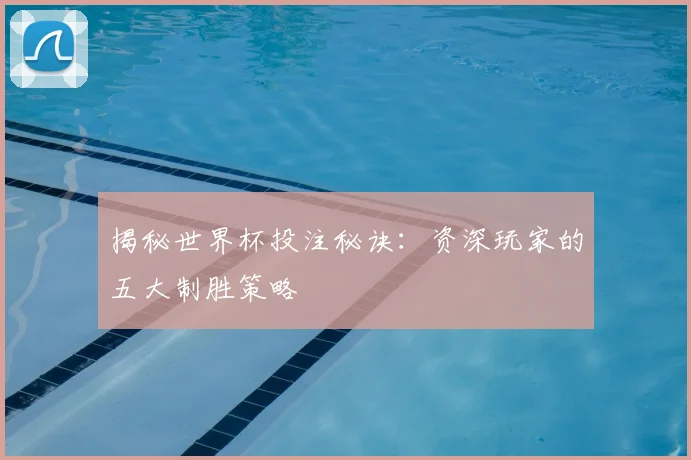 揭秘世界杯投注秘诀：资深玩家的五大制胜策略