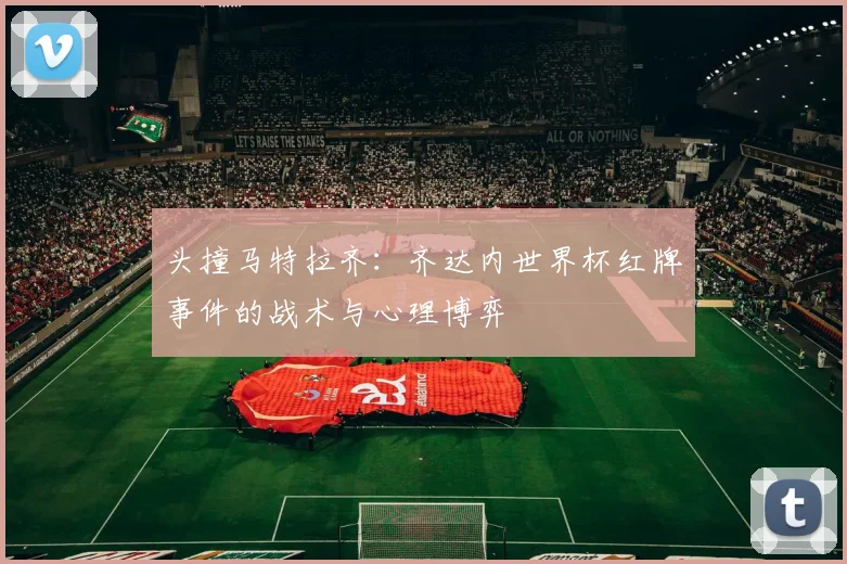 头撞马特拉齐：齐达内世界杯红牌事件的战术与心理博弈