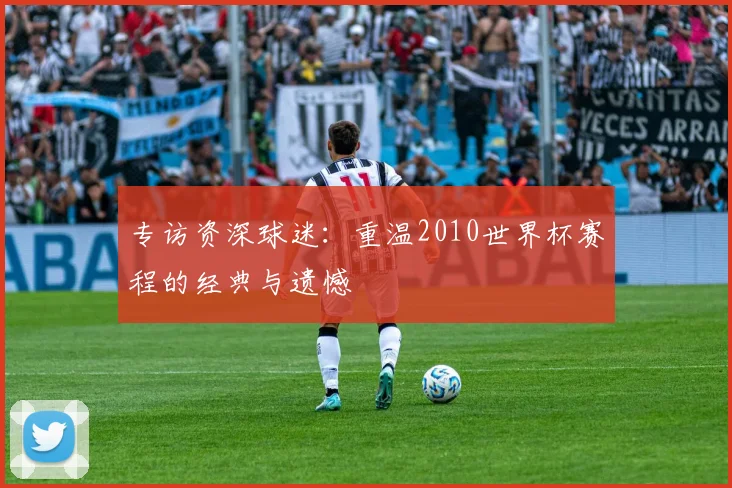 专访资深球迷:重温2010世界杯赛程的经典与遗憾