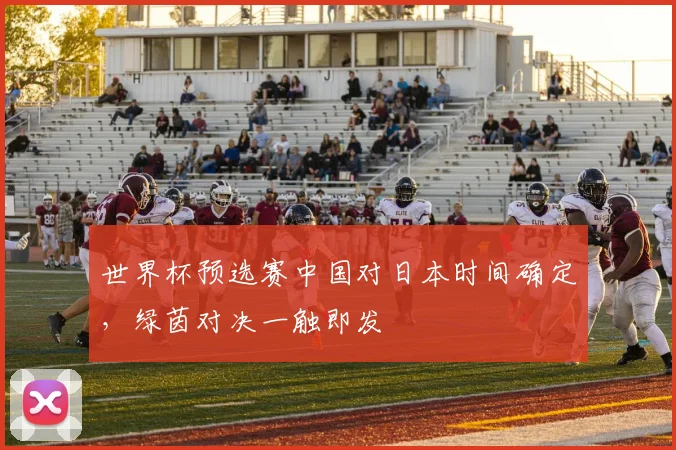 世界杯预选赛中国对日本时间确定,绿茵对决一触即发