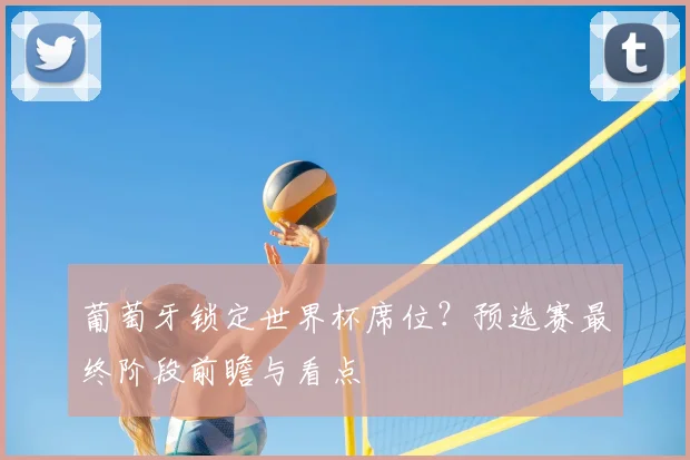 葡萄牙锁定世界杯席位？预选赛最终阶段前瞻与看点