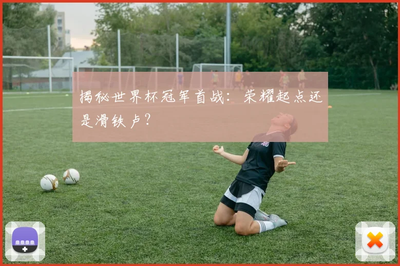 揭秘世界杯冠军首战:荣耀起点还是滑铁卢?