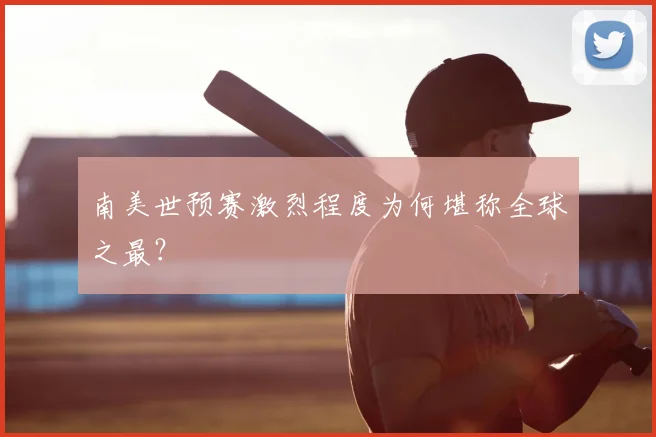南美世预赛激烈程度为何堪称全球之最？