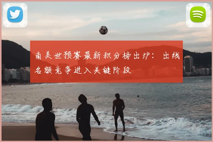 南美世预赛最新积分榜出炉：出线名额竞争进入关键阶段