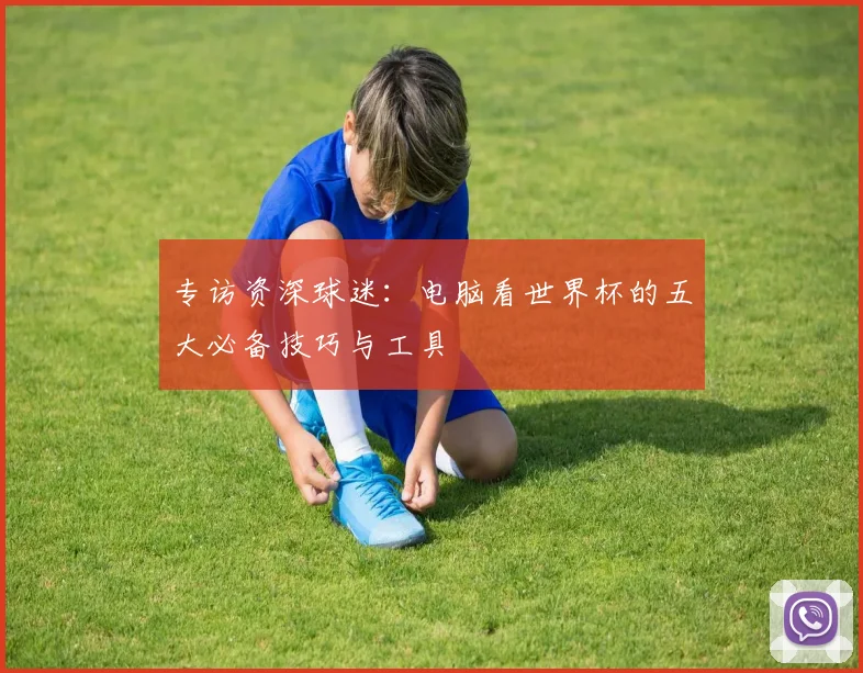 专访资深球迷：电脑看世界杯的五大必备技巧与工具