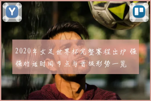 2020年女足世界杯完整赛程出炉 强强对话时间节点与晋级形势一览